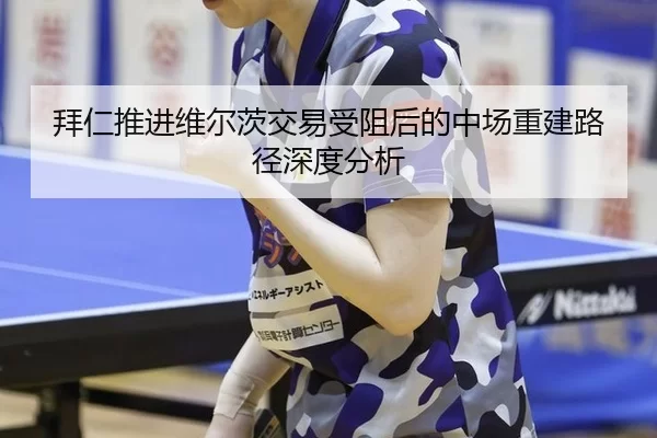 拜仁推进维尔茨交易受阻后的中场重建路径深度分析