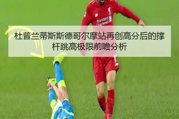杜普兰蒂斯斯德哥尔摩站再创高分后的撑杆跳高极限前瞻分析