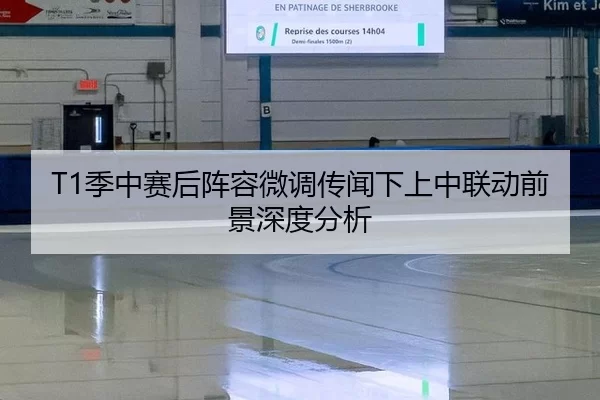 T1季中赛后阵容微调传闻下上中联动前景深度分析