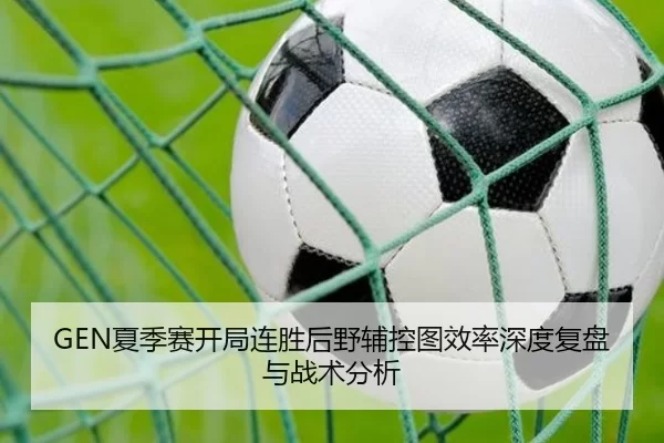 GEN夏季赛开局连胜后野辅控图效率深度复盘与战术分析
